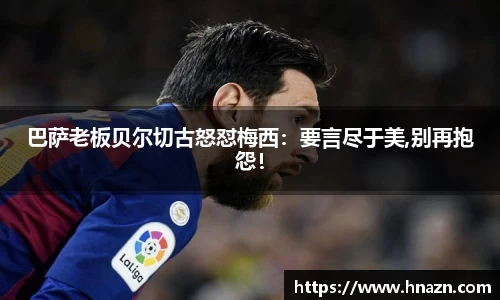 巴萨老板贝尔切古怒怼梅西：要言尽于美,别再抱怨！