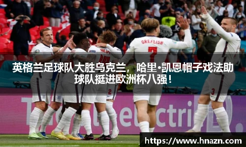 英格兰足球队大胜乌克兰，哈里·凯恩帽子戏法助球队挺进欧洲杯八强！