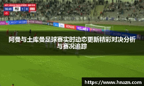 阿曼与土库曼足球赛实时动态更新精彩对决分析与赛况追踪