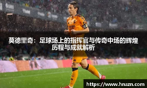 莫德里奇：足球场上的指挥官与传奇中场的辉煌历程与成就解析