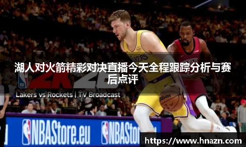 湖人对火箭精彩对决直播今天全程跟踪分析与赛后点评