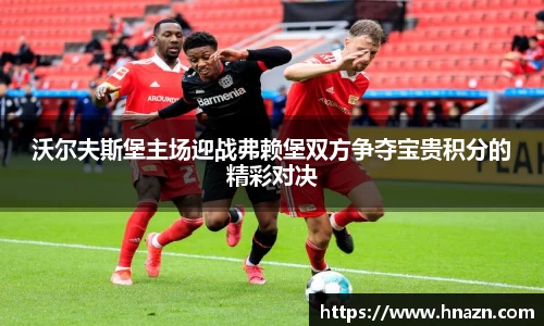 沃尔夫斯堡主场迎战弗赖堡双方争夺宝贵积分的精彩对决