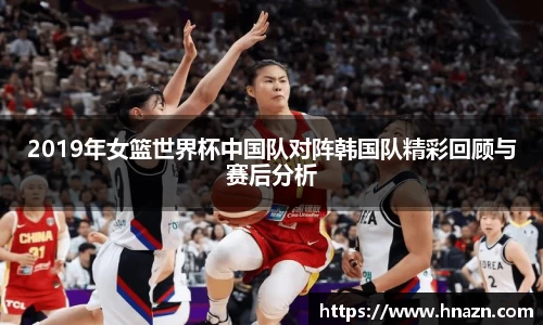 2019年女篮世界杯中国队对阵韩国队精彩回顾与赛后分析
