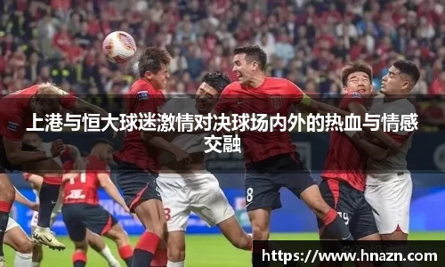 上港与恒大球迷激情对决球场内外的热血与情感交融