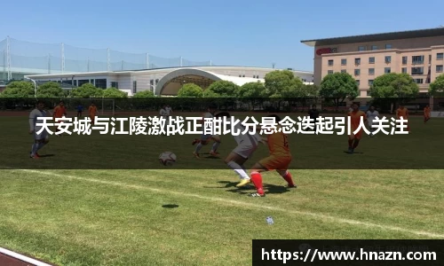天安城与江陵激战正酣比分悬念迭起引人关注