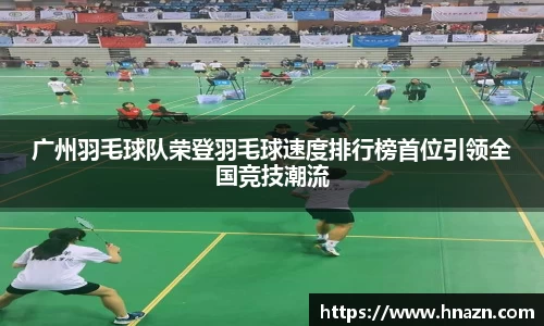 广州羽毛球队荣登羽毛球速度排行榜首位引领全国竞技潮流