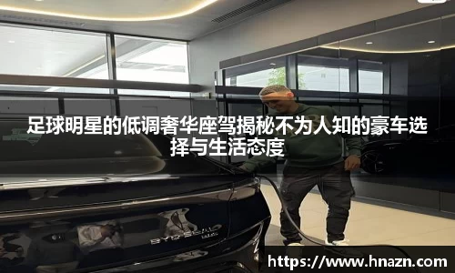 足球明星的低调奢华座驾揭秘不为人知的豪车选择与生活态度