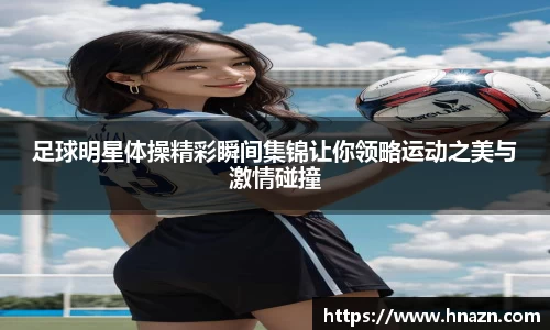 足球明星体操精彩瞬间集锦让你领略运动之美与激情碰撞