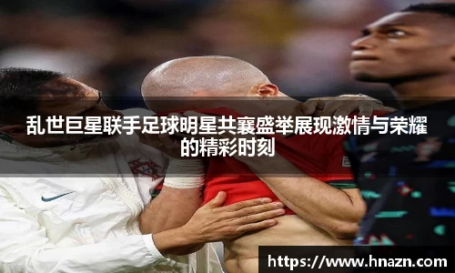 乱世巨星联手足球明星共襄盛举展现激情与荣耀的精彩时刻
