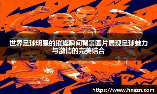 世界足球明星的璀璨瞬间背景图片展现足球魅力与激情的完美结合