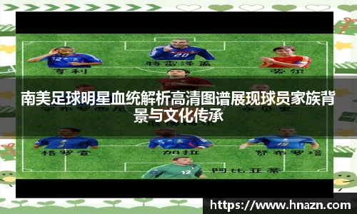 南美足球明星血统解析高清图谱展现球员家族背景与文化传承