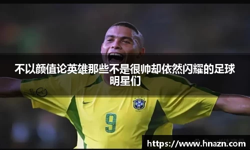 不以颜值论英雄那些不是很帅却依然闪耀的足球明星们