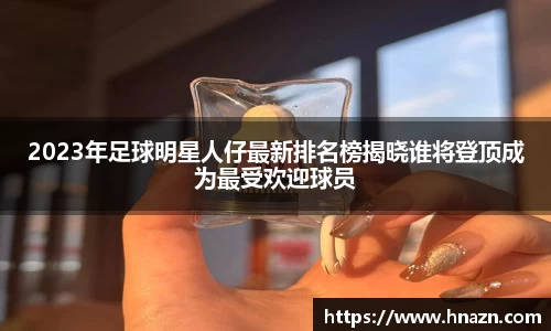 2023年足球明星人仔最新排名榜揭晓谁将登顶成为最受欢迎球员