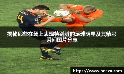 揭秘那些在场上表现特别脏的足球明星及其精彩瞬间图片分享